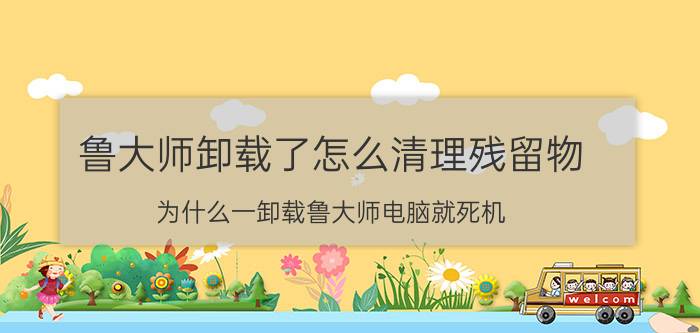 鲁大师卸载了怎么清理残留物 为什么一卸载鲁大师电脑就死机？